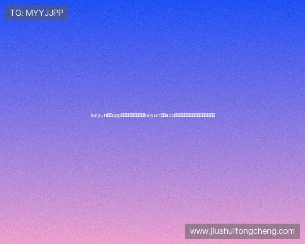 kaiyun体育app官方下载入口:下载kaiyun体育app畅享世界杯高清直播与实时比分更新 kaiyun体育app官方下载入口:下载kaiyun体育app畅享世界杯高清直播与实时比分更新
